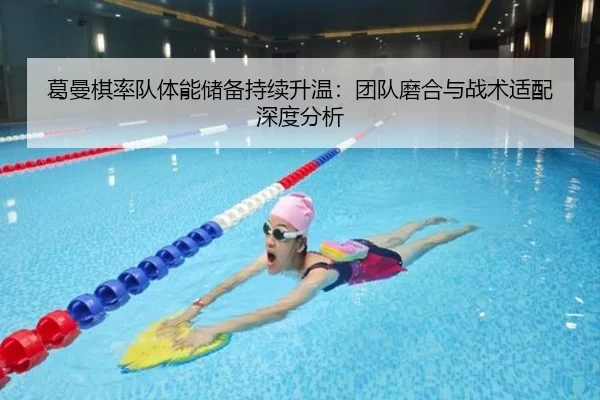 葛曼棋率队体能储备持续升温：团队磨合与战术适配深度分析